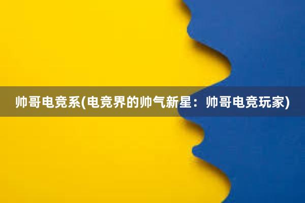 帅哥电竞系(电竞界的帅气新星：帅哥电竞玩家)