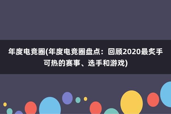 年度电竞圈(年度电竞圈盘点：回顾2020最炙手可热的赛事、选手和游戏)