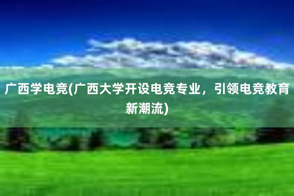 广西学电竞(广西大学开设电竞专业，引领电竞教育新潮流)