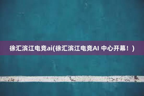 徐汇滨江电竞ai(徐汇滨江电竞AI 中心开幕！)