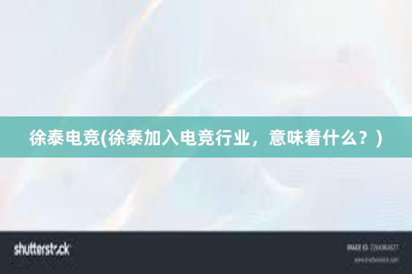 徐泰电竞(徐泰加入电竞行业，意味着什么？)