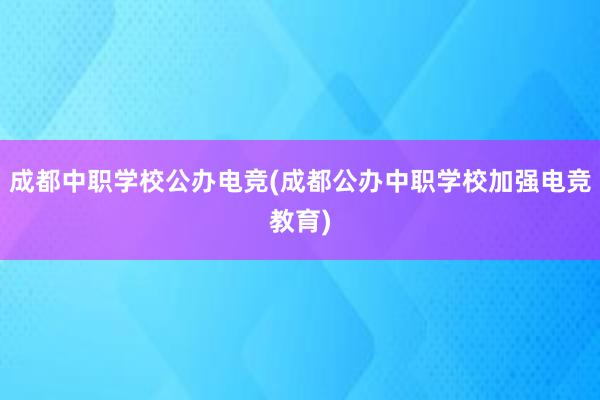 成都中职学校公办电竞(成都公办中职学校加强电竞教育)