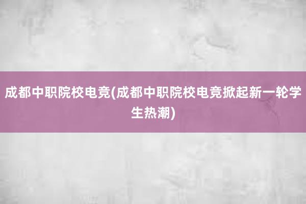 成都中职院校电竞(成都中职院校电竞掀起新一轮学生热潮)