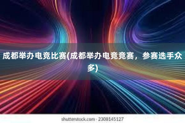 成都举办电竞比赛(成都举办电竞竞赛，参赛选手众多)