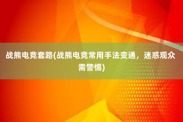 战熊电竞套路(战熊电竞常用手法变通，迷惑观众 需警惕)