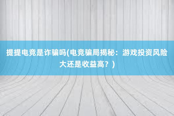 提提电竞是诈骗吗(电竞骗局揭秘：游戏投资风险大还是收益高？)