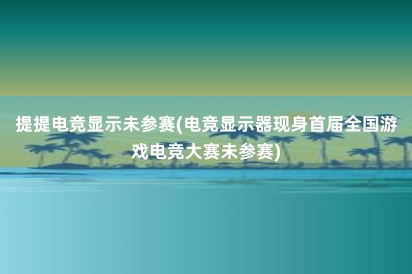 提提电竞显示未参赛(电竞显示器现身首届全国游戏电竞大赛未参赛)