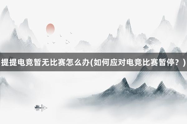 提提电竞暂无比赛怎么办(如何应对电竞比赛暂停？)