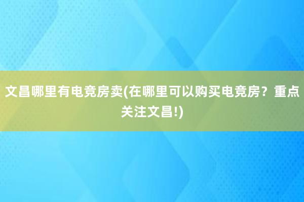 文昌哪里有电竞房卖(在哪里可以购买电竞房？重点关注文昌!)