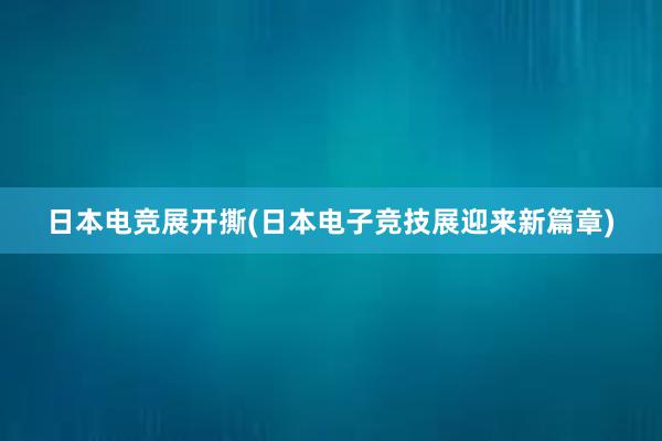 日本电竞展开撕(日本电子竞技展迎来新篇章)