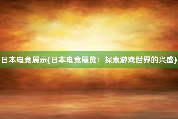 日本电竞展示(日本电竞展览：探索游戏世界的兴盛)