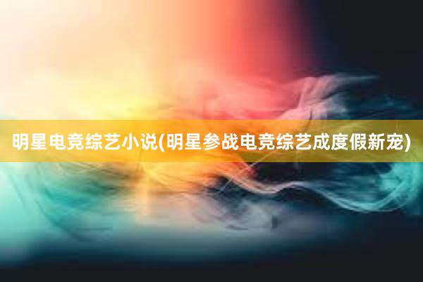 明星电竞综艺小说(明星参战电竞综艺成度假新宠)