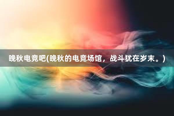 晚秋电竞吧(晚秋的电竞场馆，战斗犹在岁末。)