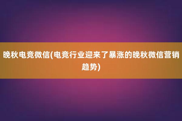 晚秋电竞微信(电竞行业迎来了暴涨的晚秋微信营销趋势)