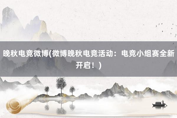 晚秋电竞微博(微博晚秋电竞活动：电竞小组赛全新开启！)