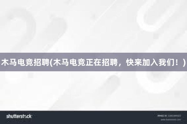 木马电竞招聘(木马电竞正在招聘，快来加入我们！)