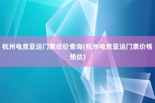 杭州电竞亚运门票估价查询(杭州电竞亚运门票价格预估)