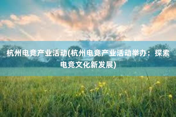 杭州电竞产业活动(杭州电竞产业活动举办：探索电竞文化新发展)