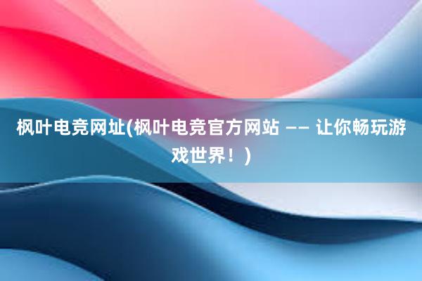 枫叶电竞网址(枫叶电竞官方网站 —— 让你畅玩游戏世界！)