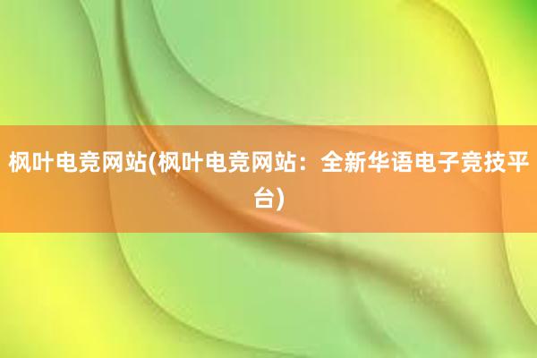 枫叶电竞网站(枫叶电竞网站：全新华语电子竞技平台)