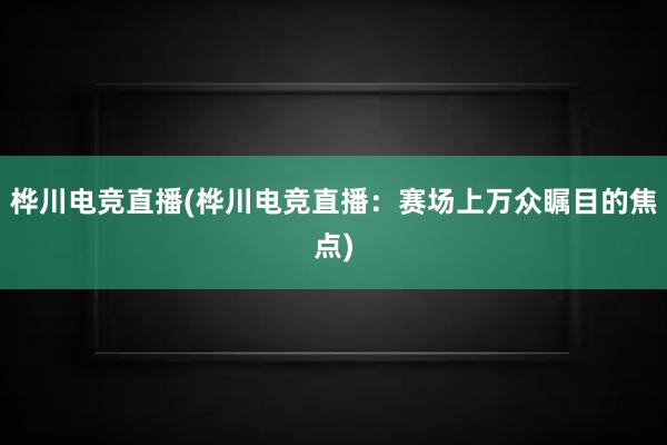 桦川电竞直播(桦川电竞直播：赛场上万众瞩目的焦点)