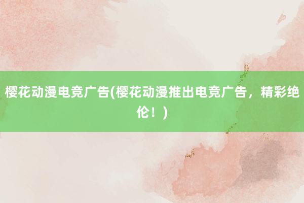 樱花动漫电竞广告(樱花动漫推出电竞广告，精彩绝伦！)