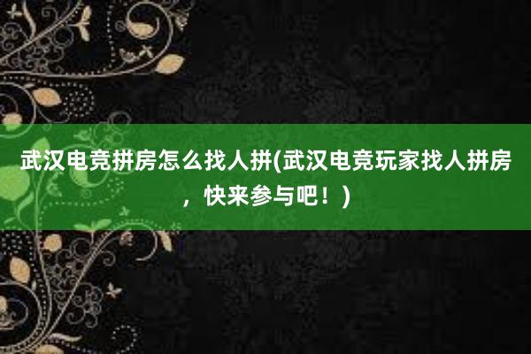 武汉电竞拼房怎么找人拼(武汉电竞玩家找人拼房，快来参与吧！)