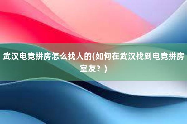 武汉电竞拼房怎么找人的(如何在武汉找到电竞拼房室友？)