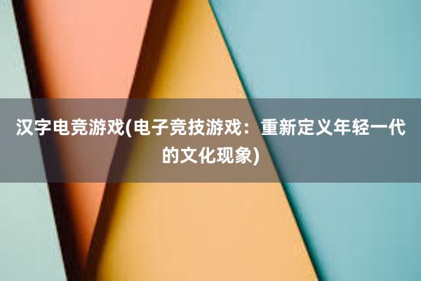 汉字电竞游戏(电子竞技游戏：重新定义年轻一代的文化现象)