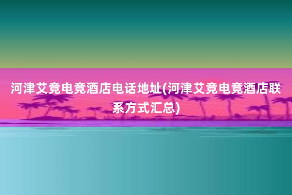 河津艾竞电竞酒店电话地址(河津艾竞电竞酒店联系方式汇总)