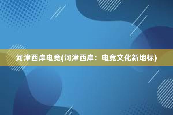 河津西岸电竞(河津西岸：电竞文化新地标)