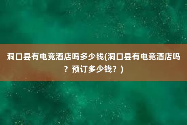 洞口县有电竞酒店吗多少钱(洞口县有电竞酒店吗？预订多少钱？)