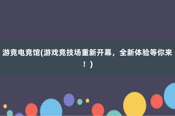 游竞电竞馆(游戏竞技场重新开幕，全新体验等你来！)