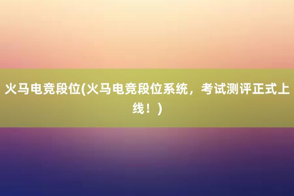 火马电竞段位(火马电竞段位系统，考试测评正式上线！)