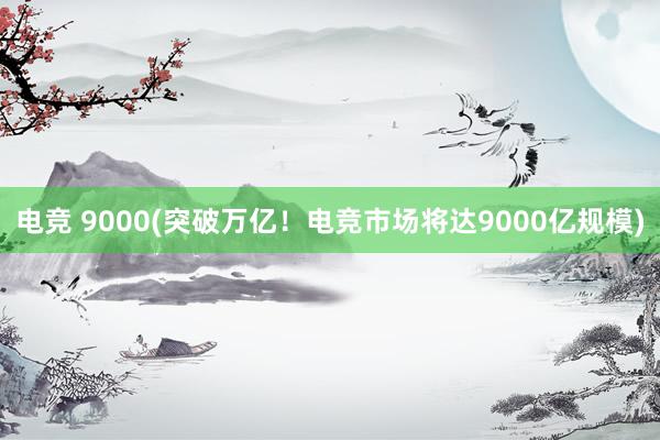 电竞 9000(突破万亿！电竞市场将达9000亿规模)