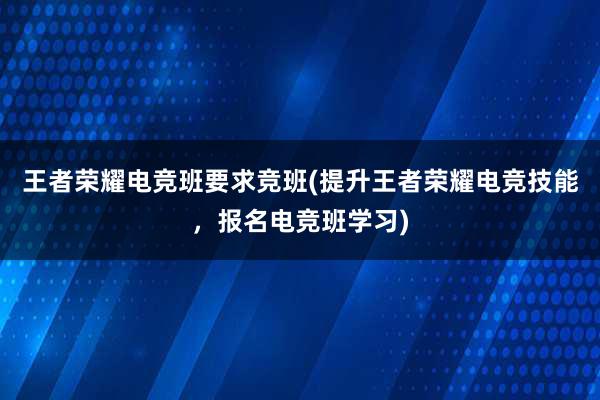 王者荣耀电竞班要求竞班(提升王者荣耀电竞技能，报名电竞班学习)