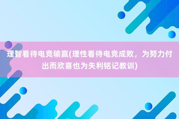 理智看待电竞输赢(理性看待电竞成败，为努力付出而欣喜也为失利铭记教训)