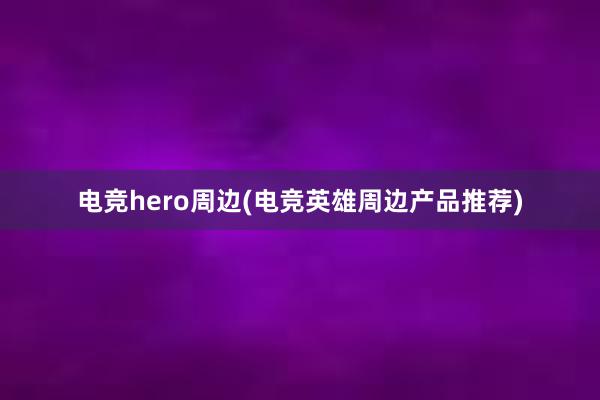 电竞hero周边(电竞英雄周边产品推荐)