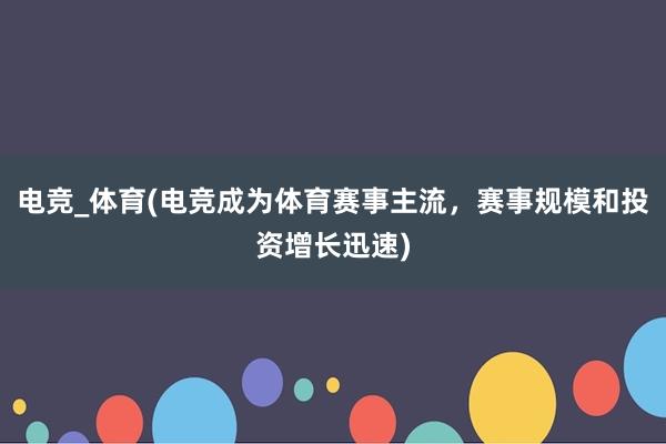 电竞_体育(电竞成为体育赛事主流，赛事规模和投资增长迅速)