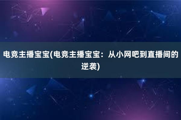 电竞主播宝宝(电竞主播宝宝：从小网吧到直播间的逆袭)