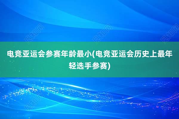 电竞亚运会参赛年龄最小(电竞亚运会历史上最年轻选手参赛)