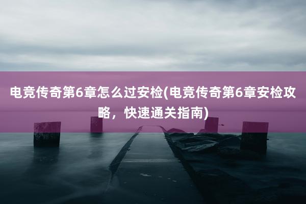 电竞传奇第6章怎么过安检(电竞传奇第6章安检攻略，快速通关指南)