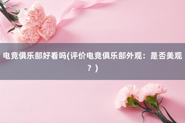 电竞俱乐部好看吗(评价电竞俱乐部外观：是否美观？)