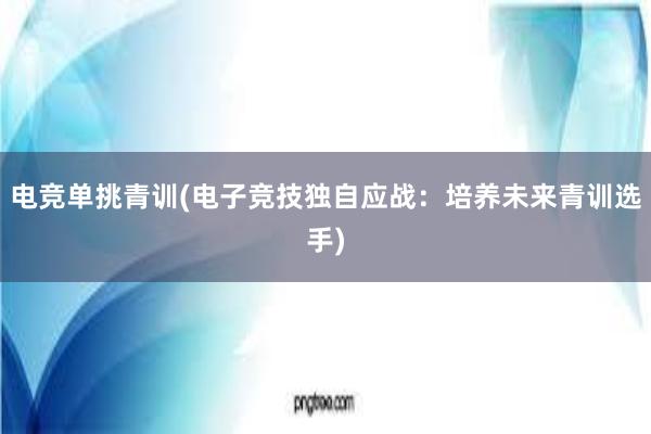 电竞单挑青训(电子竞技独自应战：培养未来青训选手)