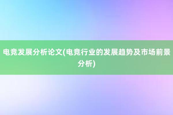 电竞发展分析论文(电竞行业的发展趋势及市场前景分析)