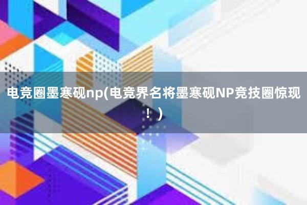 电竞圈墨寒砚np(电竞界名将墨寒砚NP竞技圈惊现！)