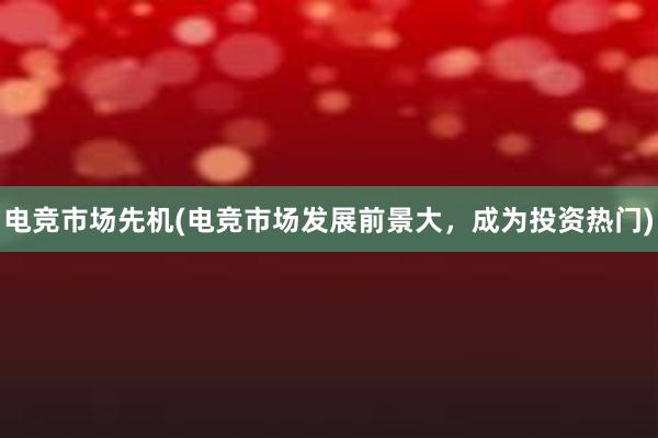 电竞市场先机(电竞市场发展前景大，成为投资热门)