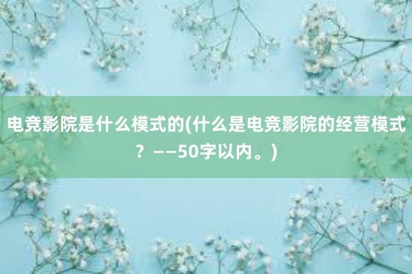 电竞影院是什么模式的(什么是电竞影院的经营模式？——50字以内。)