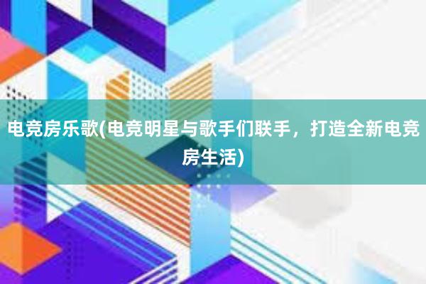 电竞房乐歌(电竞明星与歌手们联手，打造全新电竞房生活)