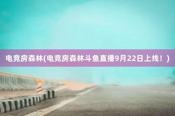 电竞房森林(电竞房森林斗鱼直播9月22日上线！)